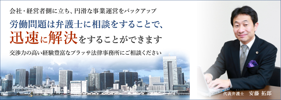 会社・経営者側に立ち、円滑な事業運営をバックアップ　労働問題は弁護士に相談をすることで、
                    迅速に解決をすることができます　交渉力の高い経験豊富なプラッサ法律事務所にご相談ください